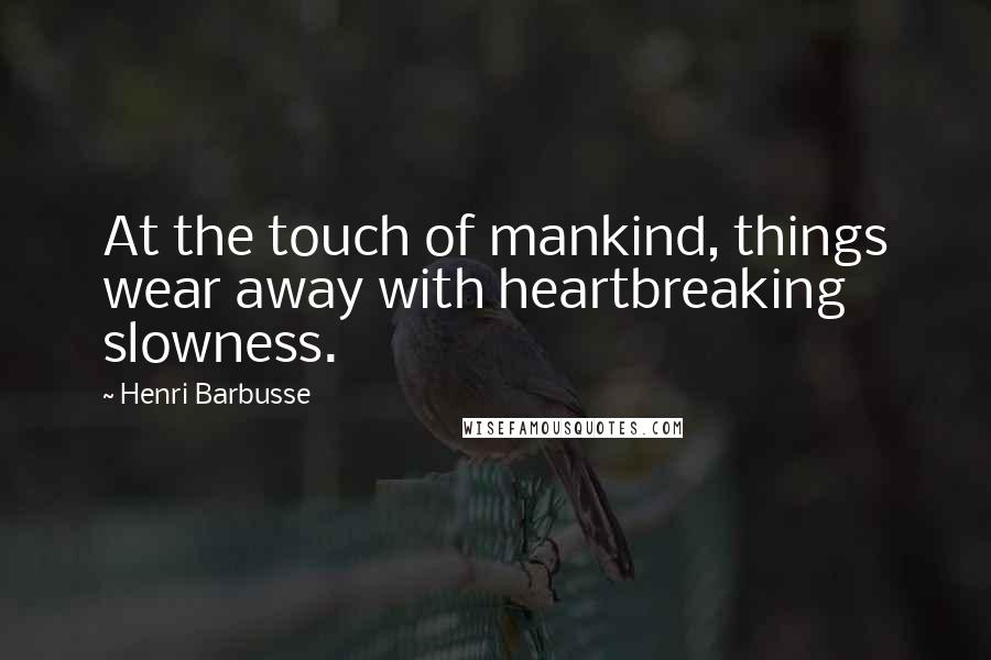 Henri Barbusse Quotes: At the touch of mankind, things wear away with heartbreaking slowness.