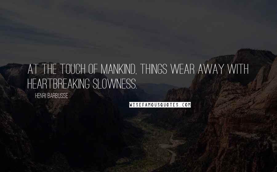 Henri Barbusse Quotes: At the touch of mankind, things wear away with heartbreaking slowness.