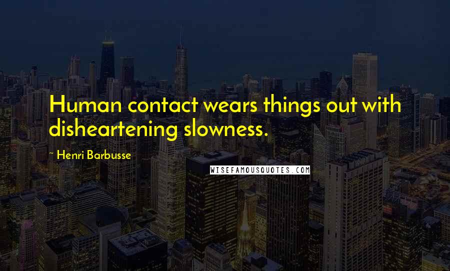 Henri Barbusse Quotes: Human contact wears things out with disheartening slowness.