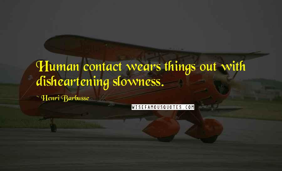 Henri Barbusse Quotes: Human contact wears things out with disheartening slowness.