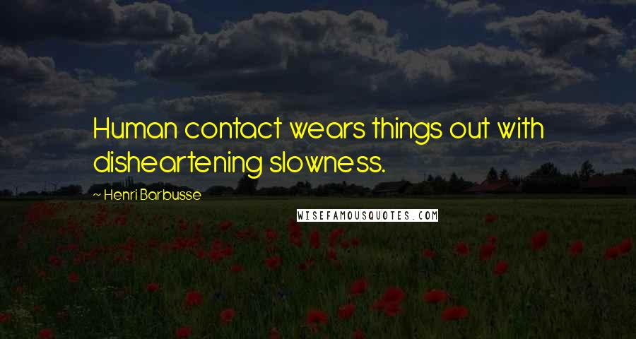 Henri Barbusse Quotes: Human contact wears things out with disheartening slowness.