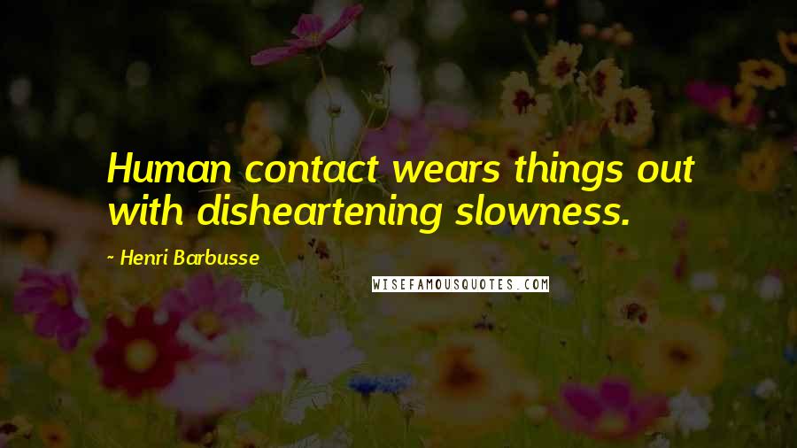 Henri Barbusse Quotes: Human contact wears things out with disheartening slowness.