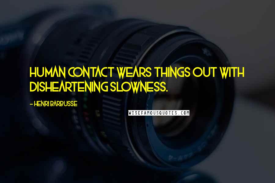 Henri Barbusse Quotes: Human contact wears things out with disheartening slowness.