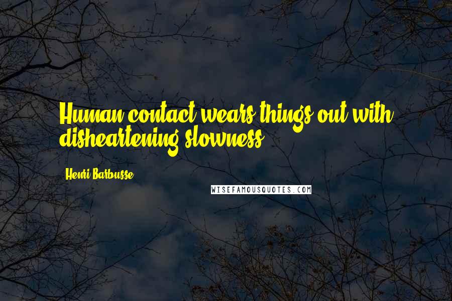 Henri Barbusse Quotes: Human contact wears things out with disheartening slowness.