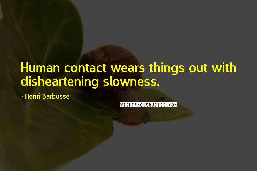 Henri Barbusse Quotes: Human contact wears things out with disheartening slowness.