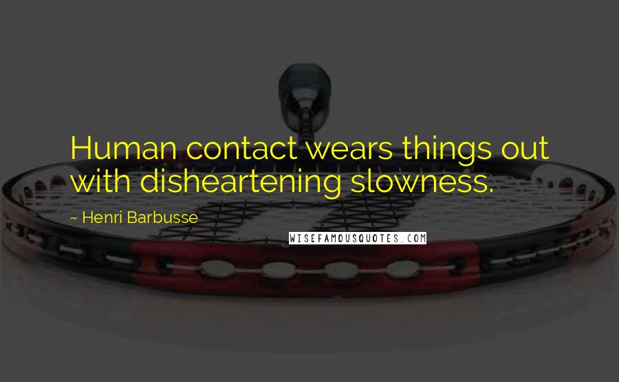 Henri Barbusse Quotes: Human contact wears things out with disheartening slowness.