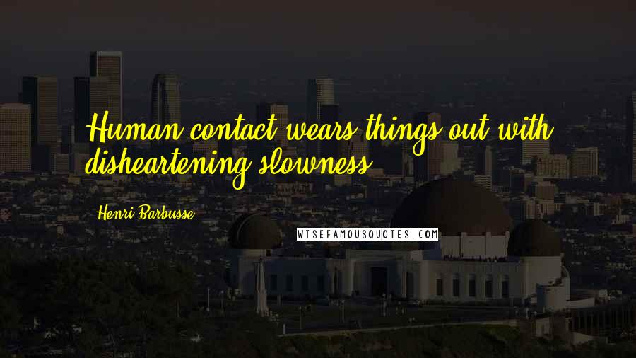 Henri Barbusse Quotes: Human contact wears things out with disheartening slowness.