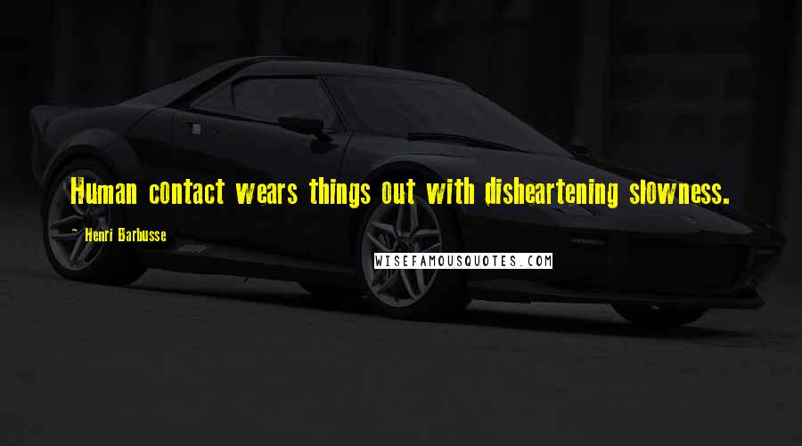 Henri Barbusse Quotes: Human contact wears things out with disheartening slowness.