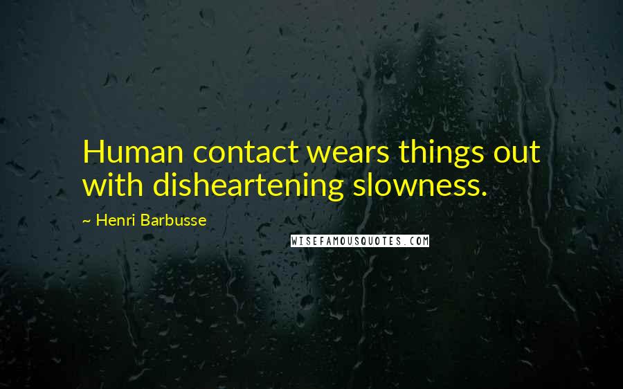 Henri Barbusse Quotes: Human contact wears things out with disheartening slowness.