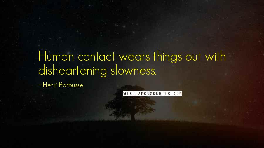 Henri Barbusse Quotes: Human contact wears things out with disheartening slowness.