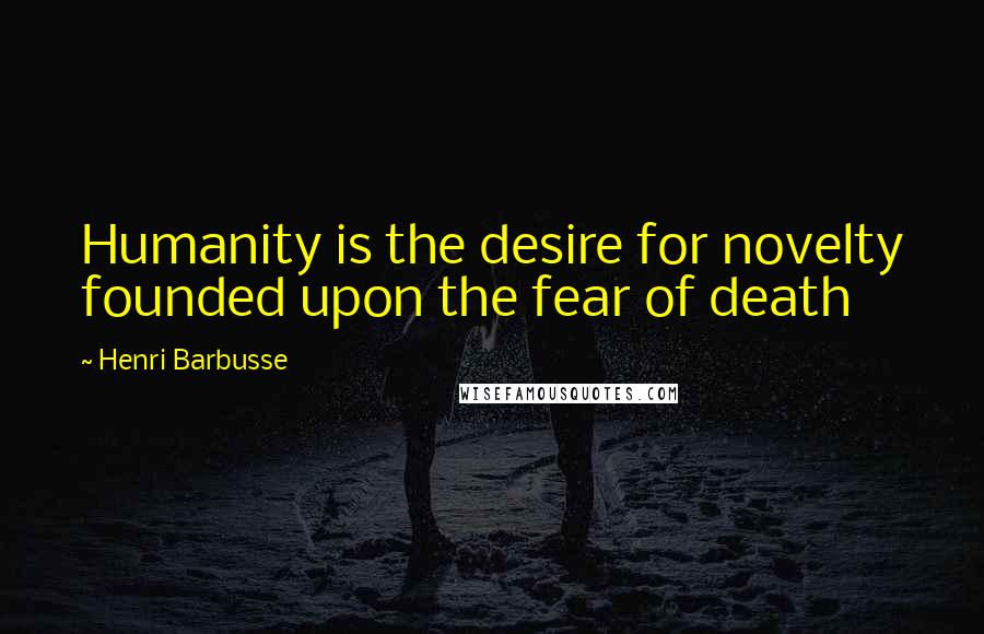 Henri Barbusse Quotes: Humanity is the desire for novelty founded upon the fear of death