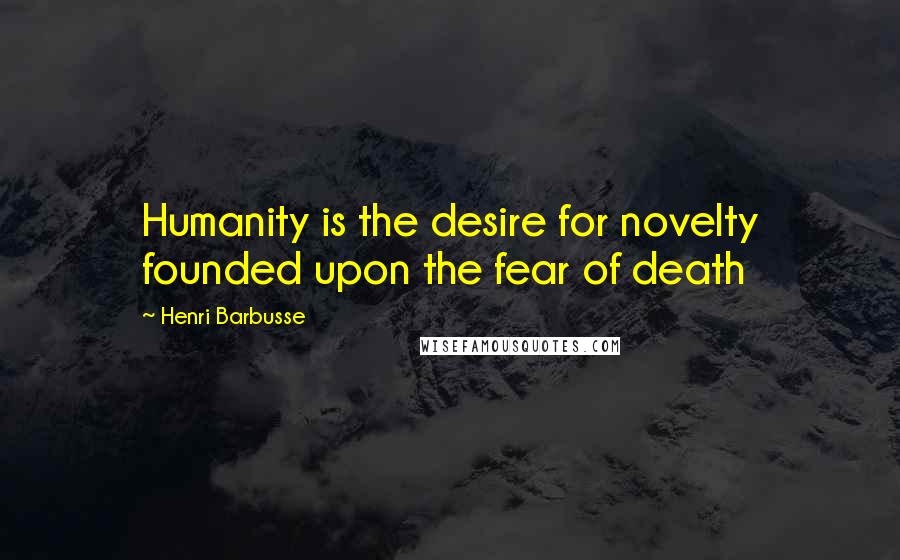 Henri Barbusse Quotes: Humanity is the desire for novelty founded upon the fear of death