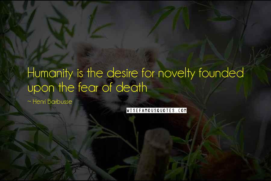 Henri Barbusse Quotes: Humanity is the desire for novelty founded upon the fear of death