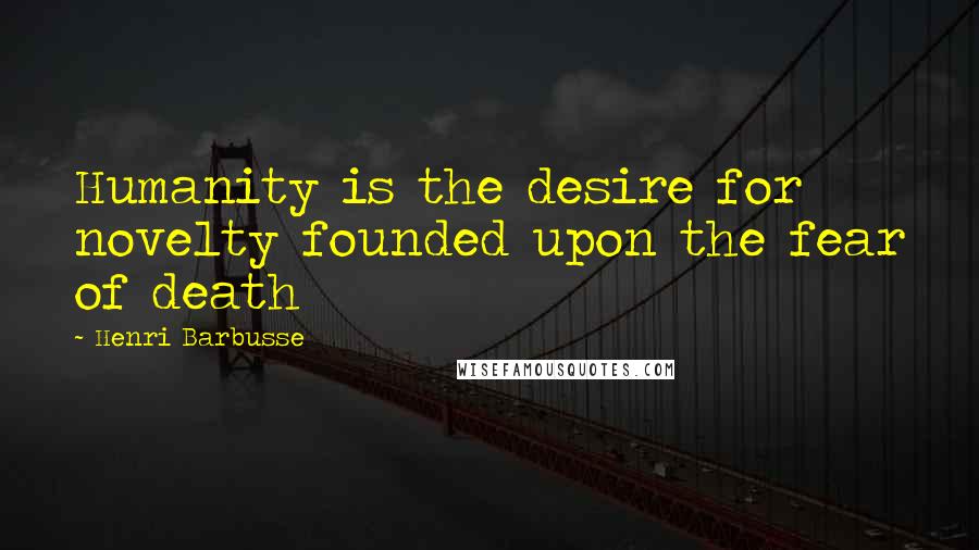 Henri Barbusse Quotes: Humanity is the desire for novelty founded upon the fear of death