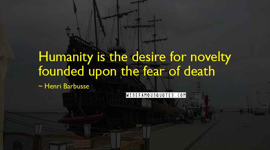 Henri Barbusse Quotes: Humanity is the desire for novelty founded upon the fear of death