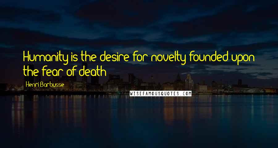 Henri Barbusse Quotes: Humanity is the desire for novelty founded upon the fear of death