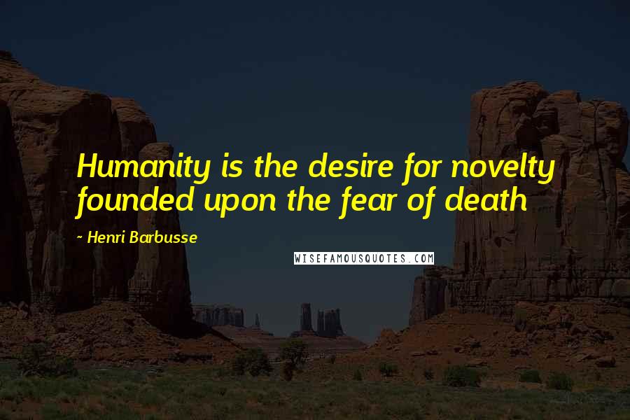 Henri Barbusse Quotes: Humanity is the desire for novelty founded upon the fear of death