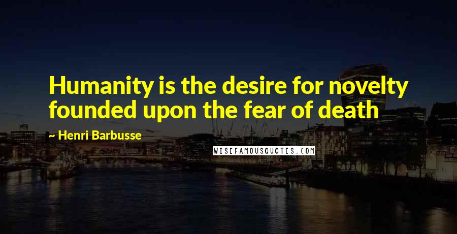 Henri Barbusse Quotes: Humanity is the desire for novelty founded upon the fear of death