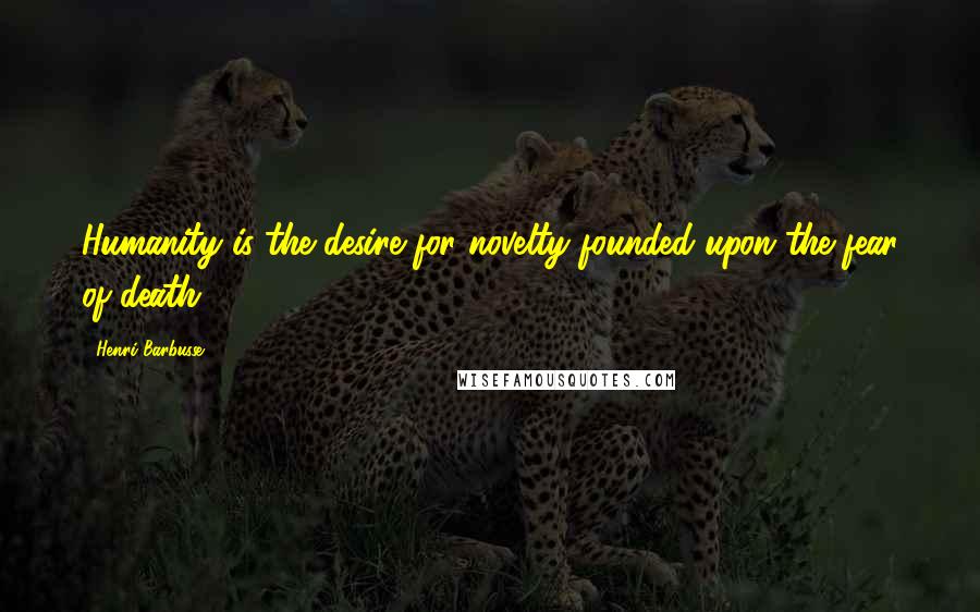 Henri Barbusse Quotes: Humanity is the desire for novelty founded upon the fear of death