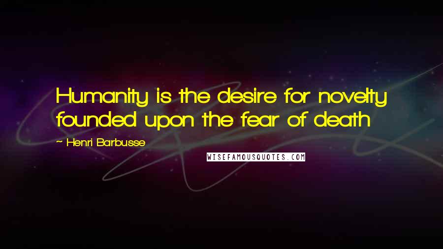 Henri Barbusse Quotes: Humanity is the desire for novelty founded upon the fear of death