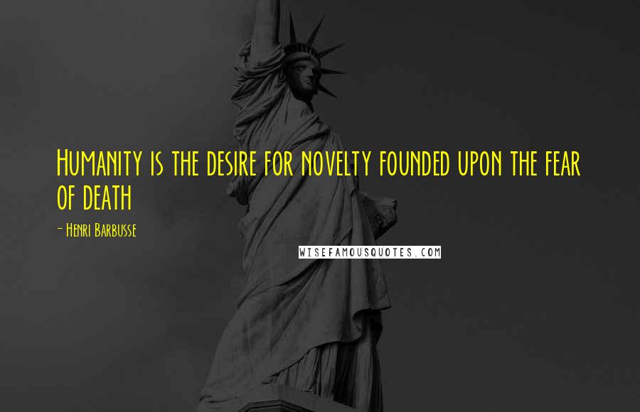 Henri Barbusse Quotes: Humanity is the desire for novelty founded upon the fear of death