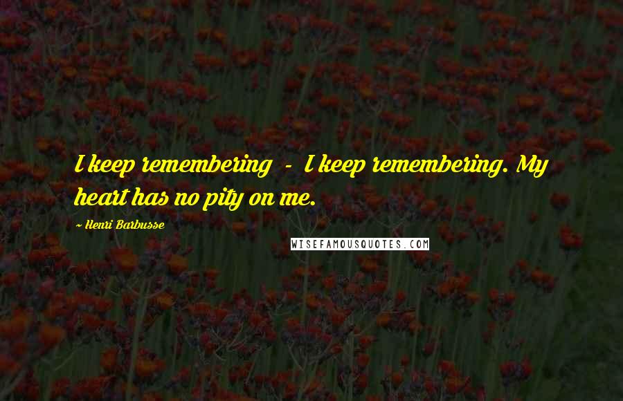 Henri Barbusse Quotes: I keep remembering - I keep remembering. My heart has no pity on me.