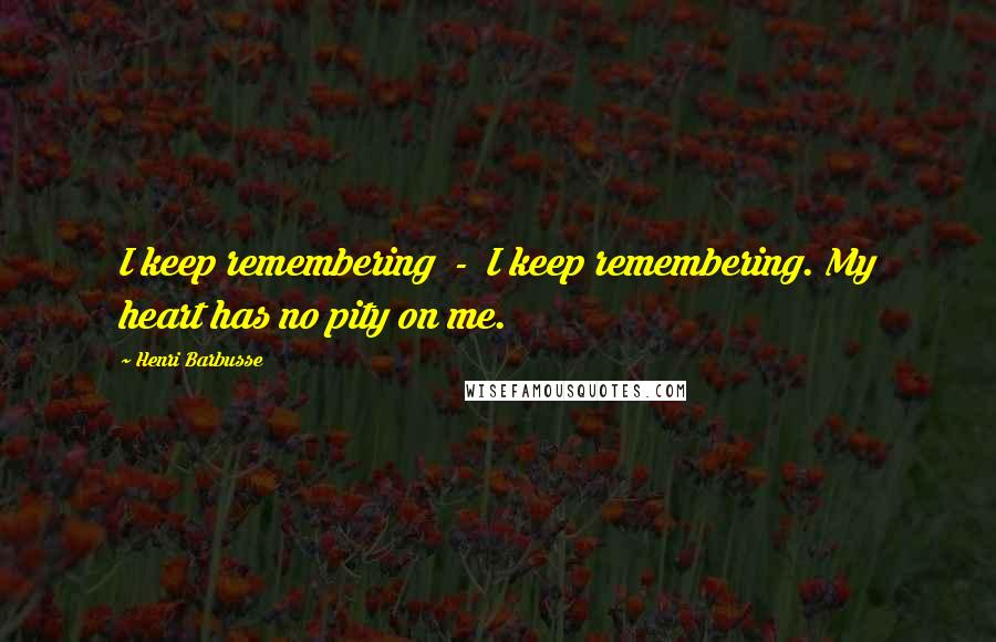 Henri Barbusse Quotes: I keep remembering  -  I keep remembering. My heart has no pity on me.