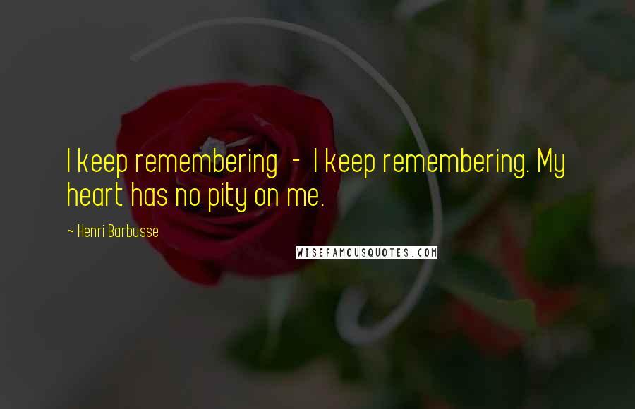 Henri Barbusse Quotes: I keep remembering  -  I keep remembering. My heart has no pity on me.