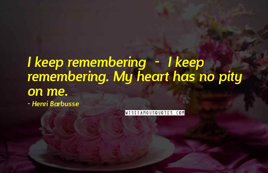 Henri Barbusse Quotes: I keep remembering - I keep remembering. My heart has no pity on me.
