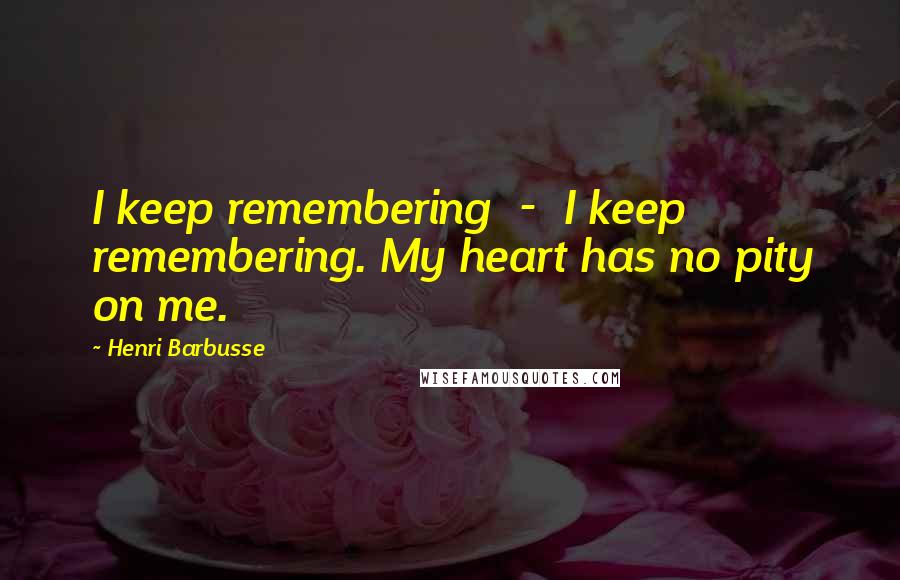 Henri Barbusse Quotes: I keep remembering  -  I keep remembering. My heart has no pity on me.