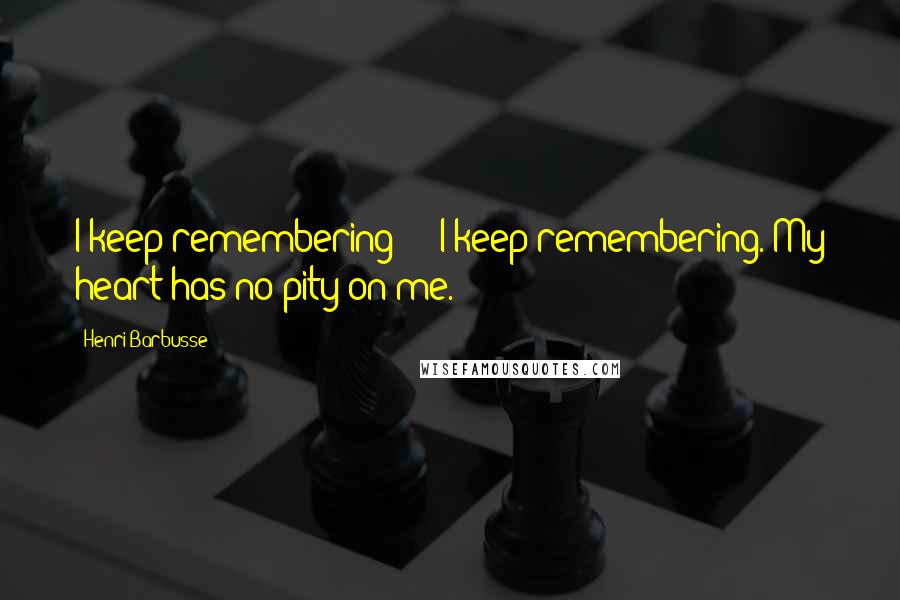 Henri Barbusse Quotes: I keep remembering  -  I keep remembering. My heart has no pity on me.