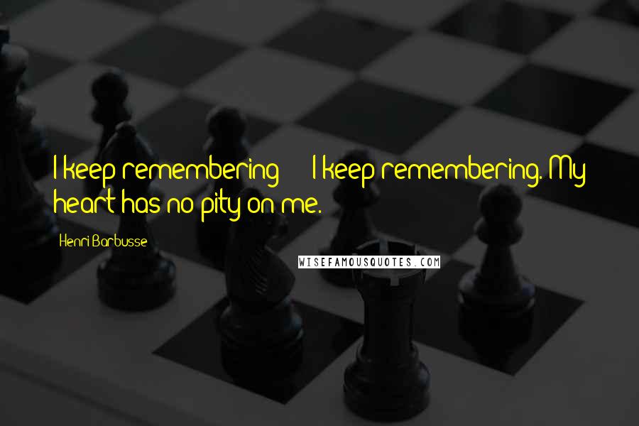 Henri Barbusse Quotes: I keep remembering - I keep remembering. My heart has no pity on me.