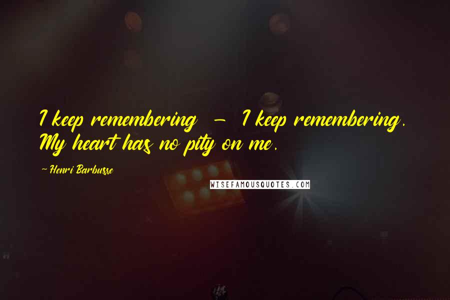 Henri Barbusse Quotes: I keep remembering  -  I keep remembering. My heart has no pity on me.