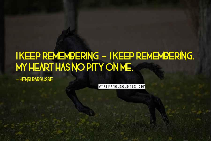 Henri Barbusse Quotes: I keep remembering  -  I keep remembering. My heart has no pity on me.