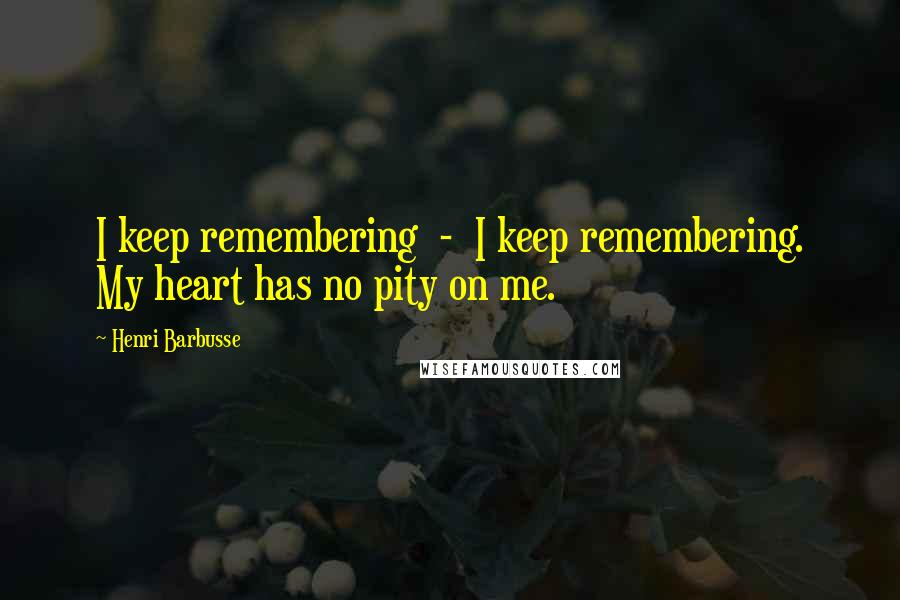 Henri Barbusse Quotes: I keep remembering  -  I keep remembering. My heart has no pity on me.