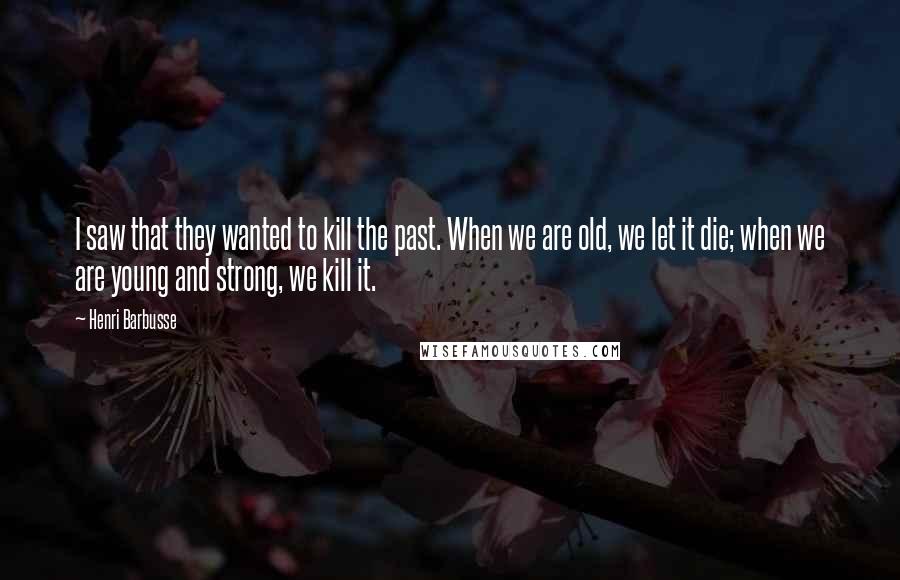 Henri Barbusse Quotes: I saw that they wanted to kill the past. When we are old, we let it die; when we are young and strong, we kill it.