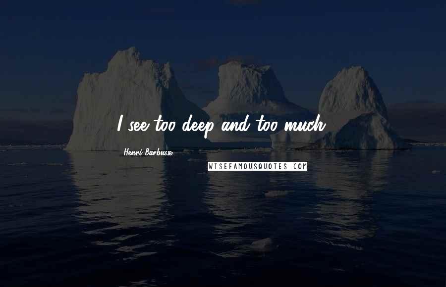 Henri Barbusse Quotes: I see too deep and too much.