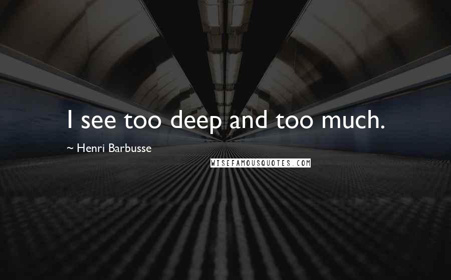 Henri Barbusse Quotes: I see too deep and too much.