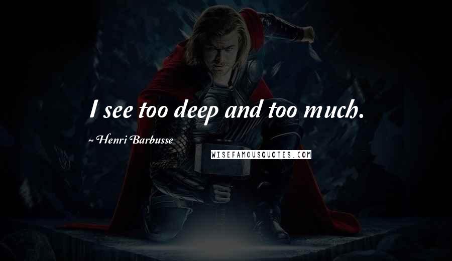 Henri Barbusse Quotes: I see too deep and too much.