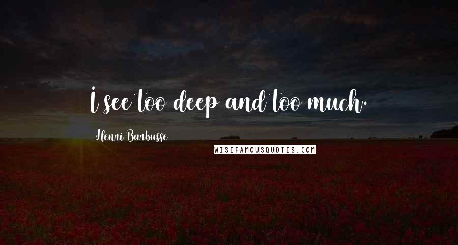 Henri Barbusse Quotes: I see too deep and too much.