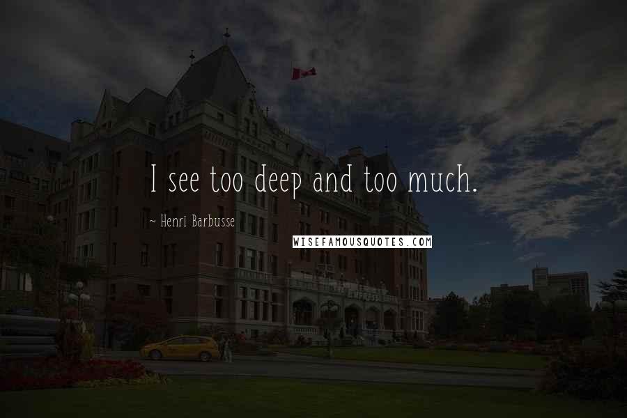 Henri Barbusse Quotes: I see too deep and too much.