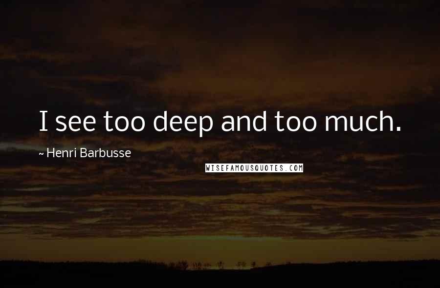 Henri Barbusse Quotes: I see too deep and too much.