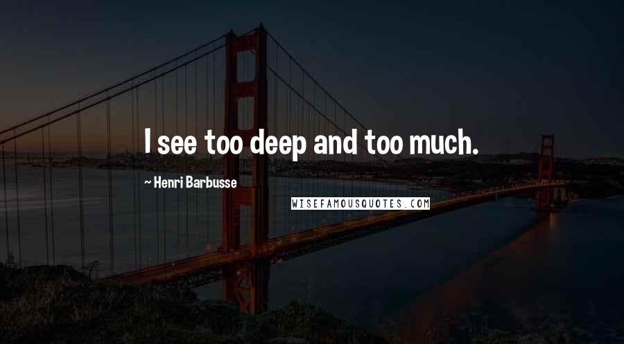 Henri Barbusse Quotes: I see too deep and too much.
