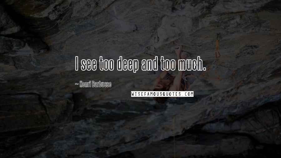 Henri Barbusse Quotes: I see too deep and too much.