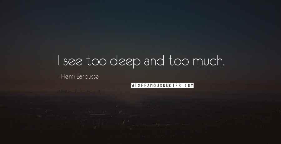 Henri Barbusse Quotes: I see too deep and too much.