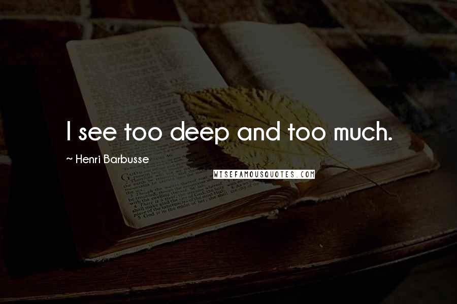 Henri Barbusse Quotes: I see too deep and too much.