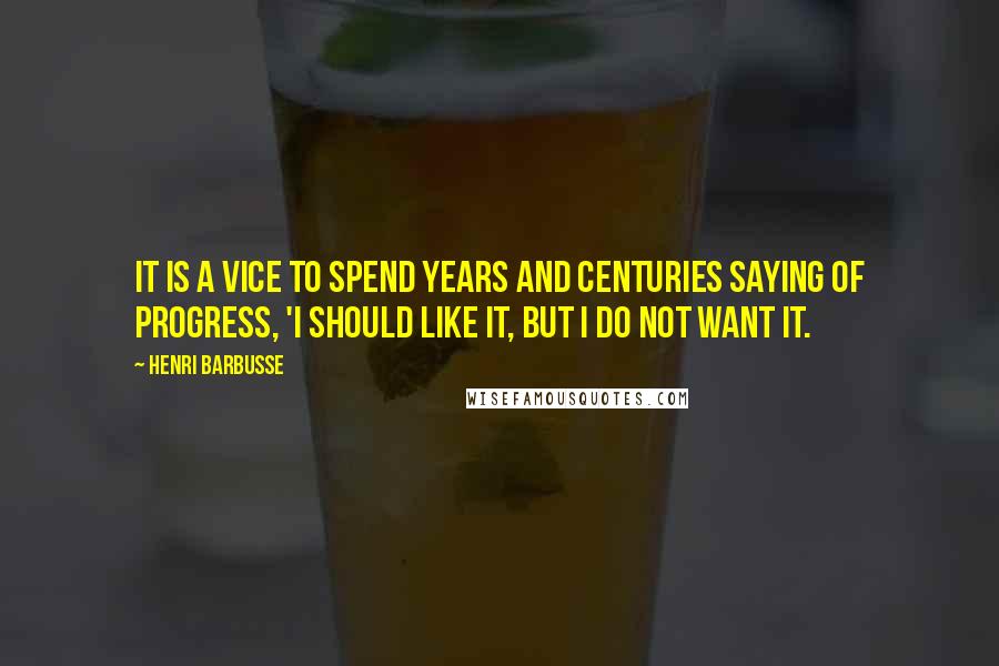 Henri Barbusse Quotes: It is a vice to spend years and centuries saying of progress, 'I should like it, but I do not want it.