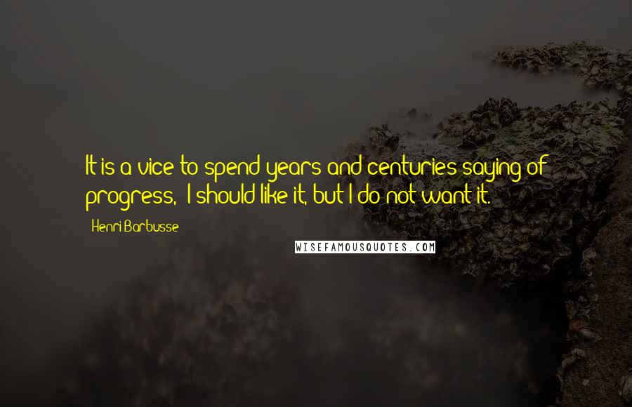 Henri Barbusse Quotes: It is a vice to spend years and centuries saying of progress, 'I should like it, but I do not want it.