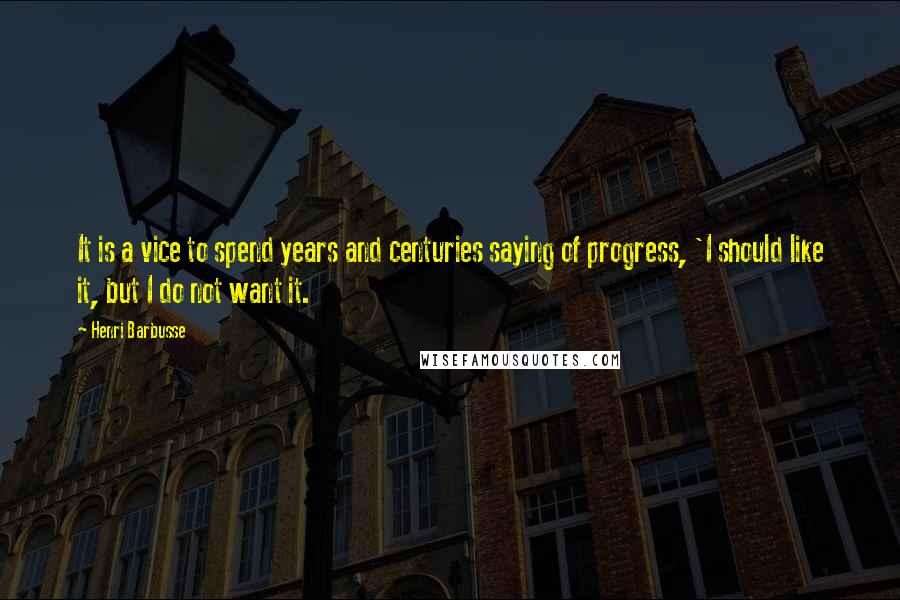 Henri Barbusse Quotes: It is a vice to spend years and centuries saying of progress, 'I should like it, but I do not want it.