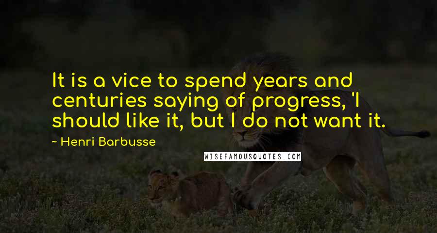 Henri Barbusse Quotes: It is a vice to spend years and centuries saying of progress, 'I should like it, but I do not want it.